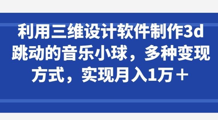 利用三维设计软件制作3d跳动的音乐小球，多种变现方式，实现月入1万+【揭秘】-heixxmi