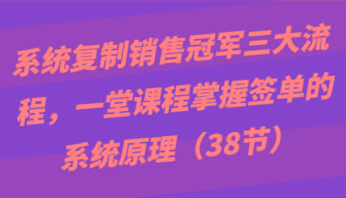 系统复制销售冠军三大流程，一堂课程掌握签单的系统原理(38节)-heixxmi