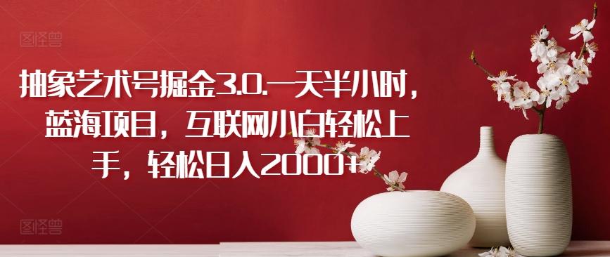 抽象艺术号掘金3.0.一天半小时，蓝海项目，互联网小白轻松上手，轻松日入2000+【揭秘】-heixxmi