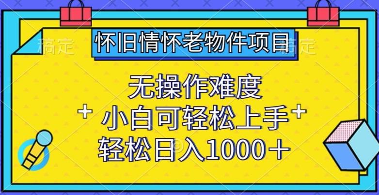 怀旧情怀老物件项目，无操作难度，小白可轻松上手，轻松日入1000+【揭秘】-heixxmi