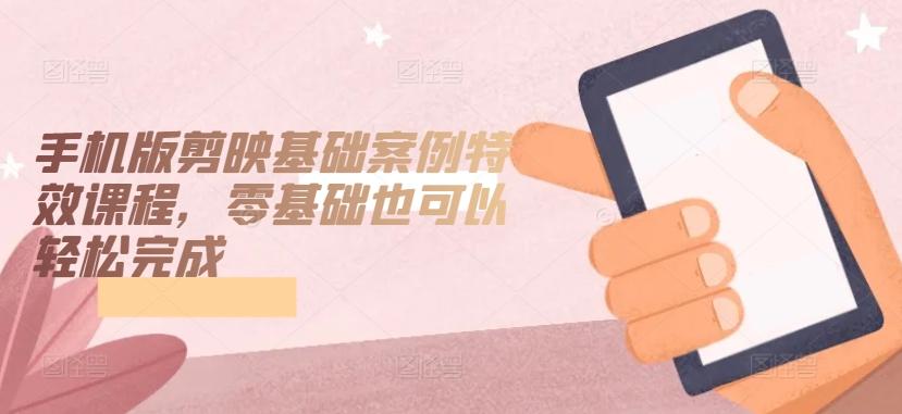 手机版剪映基础案例特效课程，零基础也可以轻松完成-heixxmi