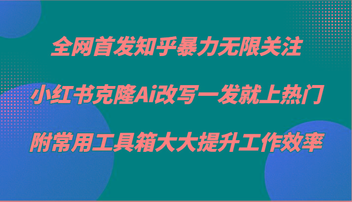 知乎暴力无限关注，小红书克隆Ai改写一发就上热门，附常用工具箱大大提升工作效率-heixxmi
