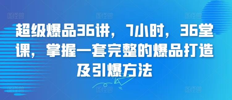 超级爆品36讲，7小时，36堂课，掌握一套完整的爆品打造及引爆方法-heixxmi