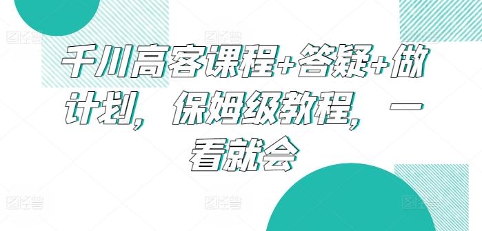 千川高客课程+答疑+做计划，保姆级教程，一看就会-heixxmi