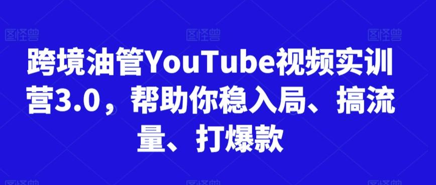 跨境油管YouTube视频实训营3.0，帮助你稳入局、搞流量、打爆款-heixxmi