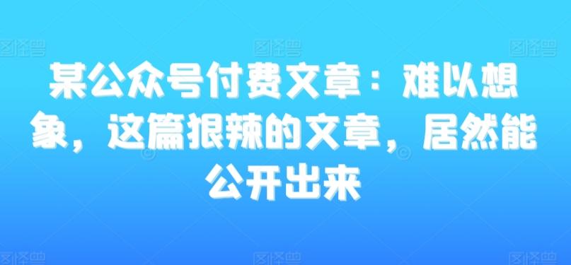 某公众号付费文章：难以想象，这篇狠辣的文章，居然能公开出来-heixxmi