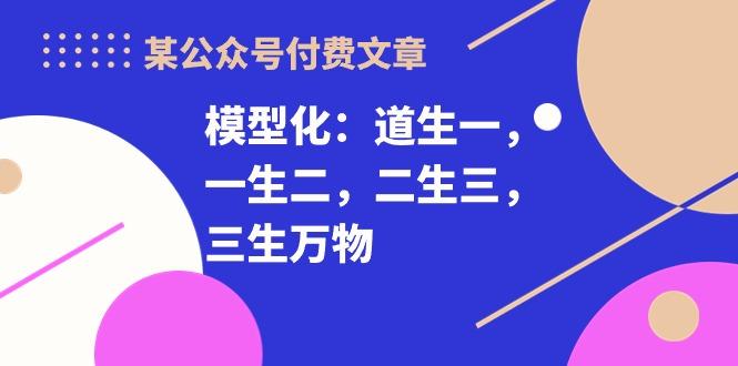 某公众号付费文章《模型化：道生一，一生二，二生三，三生万物！》-heixxmi