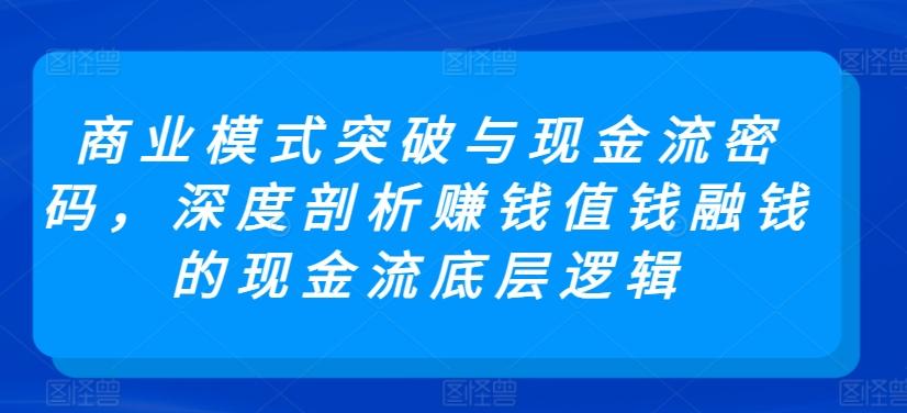 商业模式突破与现金流密码，深度剖析赚钱值钱融钱的现金流底层逻辑-heixxmi