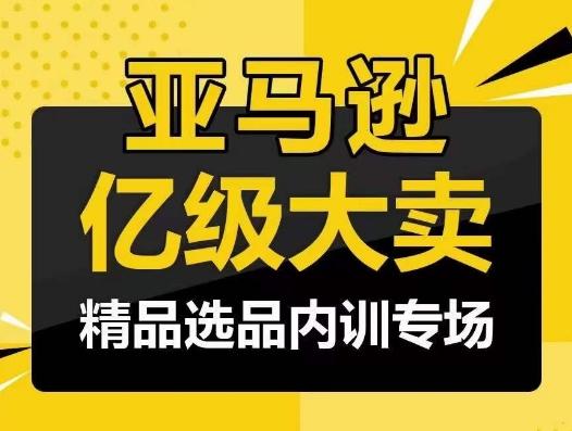 亚马逊亿级大卖-精品选品内训专场，亿级卖家分享选品成功之道-heixxmi
