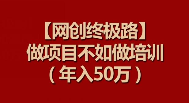 【网创终极路】做项目不如做项目培训，年入50万【揭秘】-heixxmi
