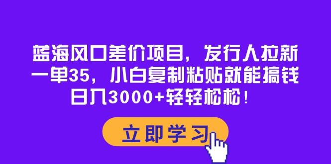蓝海风口差价项目，发行人拉新，一单35，小白复制粘贴就能搞钱！日入30...-heixxmi