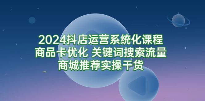 (9438期)2024抖店运营系统化课程：商品卡优化 关键词搜索流量商城推荐实操干货-heixxmi
