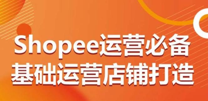 Shopee运营必备基础运营店铺打造，多层次的教你从0-1运营店铺-heixxmi