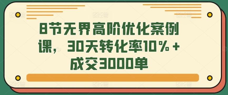 8节无界高阶优化案例课，30天转化率10%+成交3000单-heixxmi