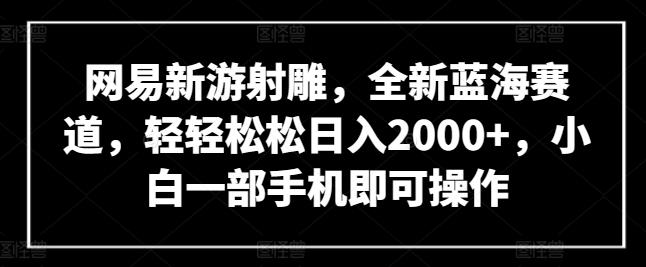 网易新游射雕，全新蓝海赛道，轻轻松松日入2000+，小白一部手机即可操作【揭秘】-heixxmi