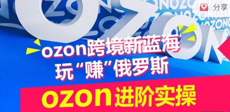 ozon跨境新蓝海玩“赚”俄罗斯，ozon进阶实操训练营-heixxmi