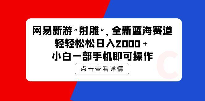 (9936期)网易新游 射雕 全新蓝海赛道，轻松日入2000＋小白一部手机即可操作-heixxmi