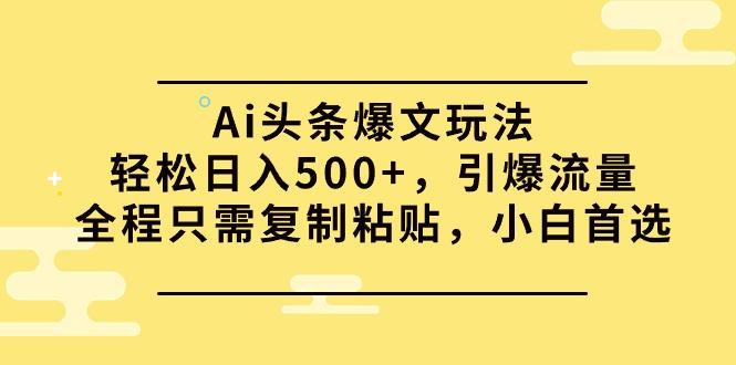 (9853期)Ai头条爆文玩法，轻松日入500+，引爆流量全程只需复制粘贴，小白首选-heixxmi