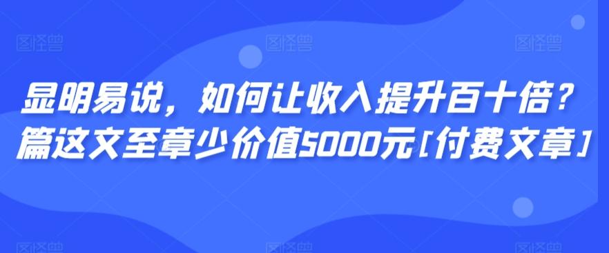 显明易说，如何让收入提升百十倍？‮篇这‬文‮至章‬少价值5000元[付费文章]-heixxmi