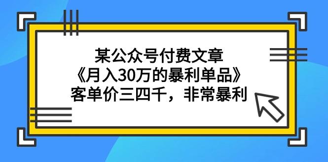 (9365期)某公众号付费文章《月入30万的暴利单品》客单价三四千，非常暴利-heixxmi