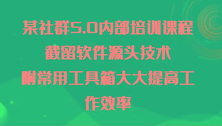 某社群5.0内部培训课程，截留软件源头技术，附常用工具箱大大提高工作效率-heixxmi