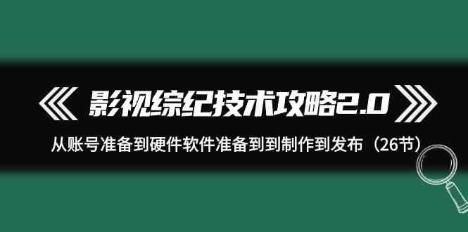 影视综纪技术攻略2.0：从账号准备到硬件软件准备到到制作到发布(26节课)-heixxmi
