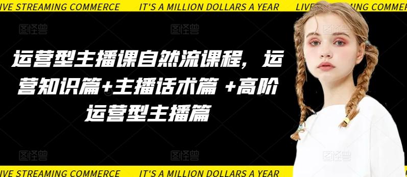 运营型主播课自然流课程，运营知识篇+主播话术篇 +高阶运营型主播篇-heixxmi