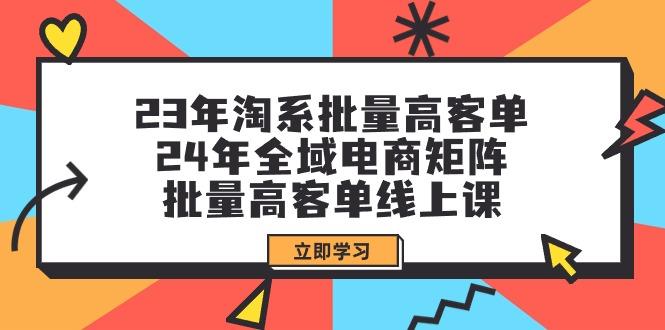(9636期)23年淘系批量高客单+24年全域电商矩阵，批量高客单线上课(109节课)-heixxmi