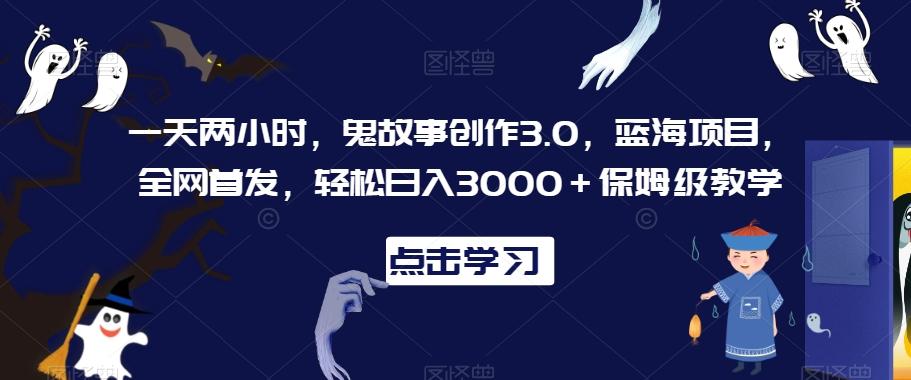 一天两小时，鬼故事创作3.0，蓝海项目，全网首发，轻松日入3000＋保姆级教学【揭秘】-heixxmi