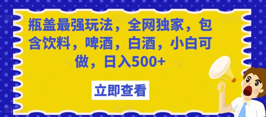 瓶盖最强玩法，全网独家，包含饮料，啤酒，白酒，小白可做，日入500+【揭秘】-heixxmi