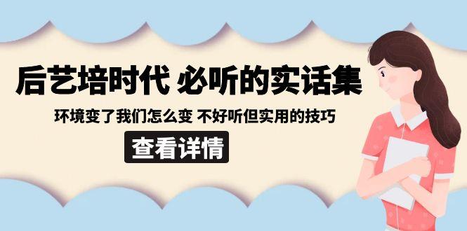 后艺培时代之必听的实话集：环境变了我们怎么变 不好听但实用的技巧-heixxmi