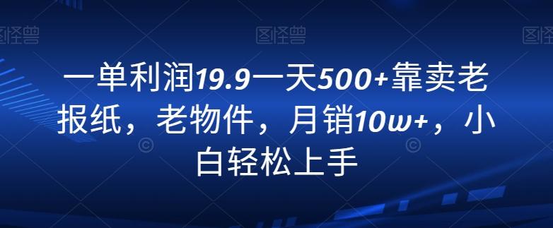一单利润19.9一天500+靠卖老报纸，老物件，月销10w+，小白轻松上手-heixxmi