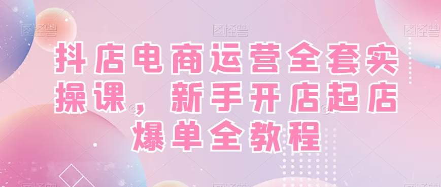 抖店电商运营全套实操课，新手开店起店爆单全教程-heixxmi