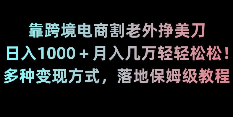 靠跨境电商割老外挣美刀，日入1000＋月入几万轻轻松松！多种变现方式，落地保姆级教程【揭秘】-heixxmi