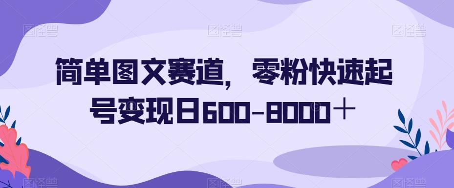 简单图文赛道，零粉快速起号变现日600-8000＋-heixxmi