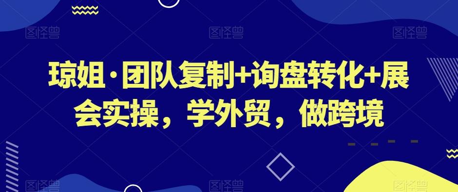 琼姐·团队复制+询盘转化+展会实操，学外贸，做跨境-heixxmi