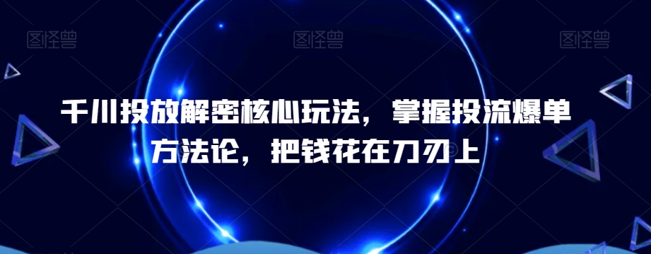 千川投放解密核心玩法，​掌握投流爆单方法论，把钱花在刀刃上-heixxmi