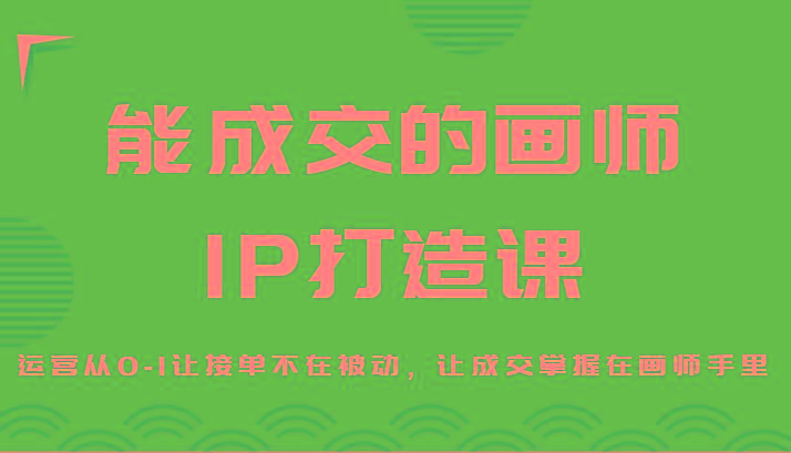 能成交的画师IP打造课，运营从0-1让接单不在被动，让成交掌握在画师手里-heixxmi