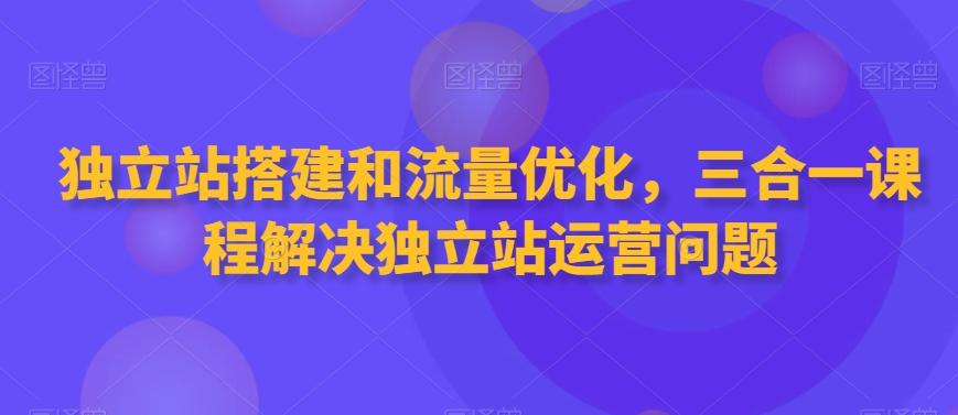 独立站搭建和流量优化，三合一课程解决独立站运营问题-heixxmi