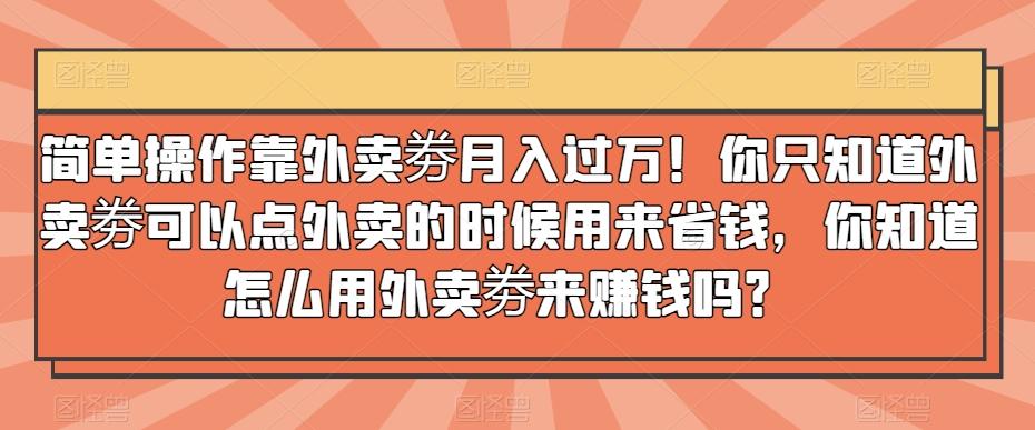 简单操作靠外卖劵月入过万！你只知道外卖劵可以点外卖的时候用来省钱，你知道怎么用外卖劵来赚钱吗？-heixxmi