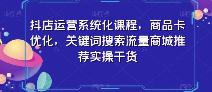 抖店运营系统化课程，商品卡优化，关键词搜索流量商城推荐实操干货-heixxmi