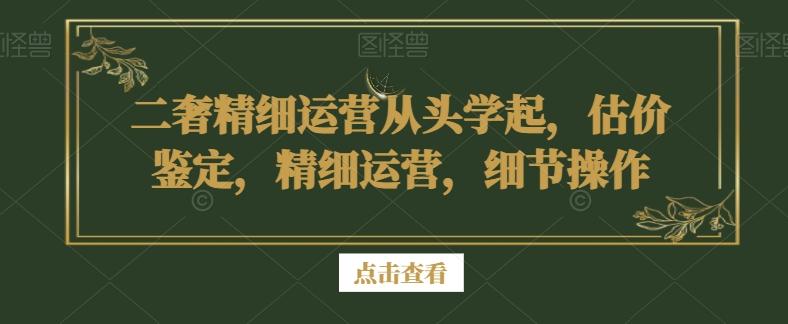 二奢精细运营从头学起，估价鉴定，精细运营，细节操作-heixxmi