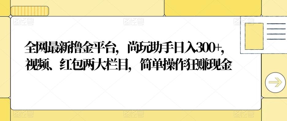 全网最新撸金平台，尚玩助手日入300+，视频、红包两大栏目，简单操作狂赚现金-heixxmi