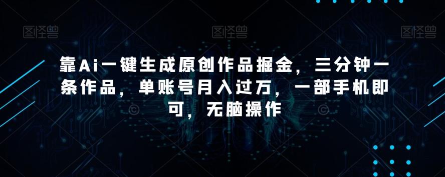 靠Ai一键生成原创作品掘金，三分钟一条作品，单账号月入过万，一部手机即可，无脑操作【揭秘】-heixxmi
