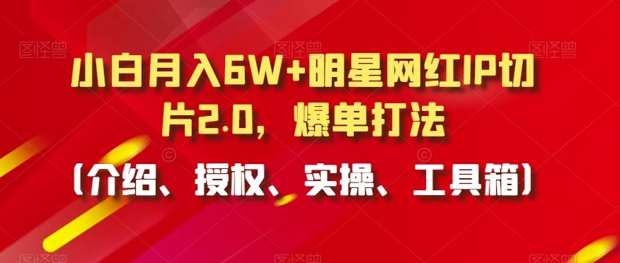 小白月入6W+明星网红IP切片2.0，爆单打法(介绍、授权、实操、工具箱)【揭秘】-heixxmi