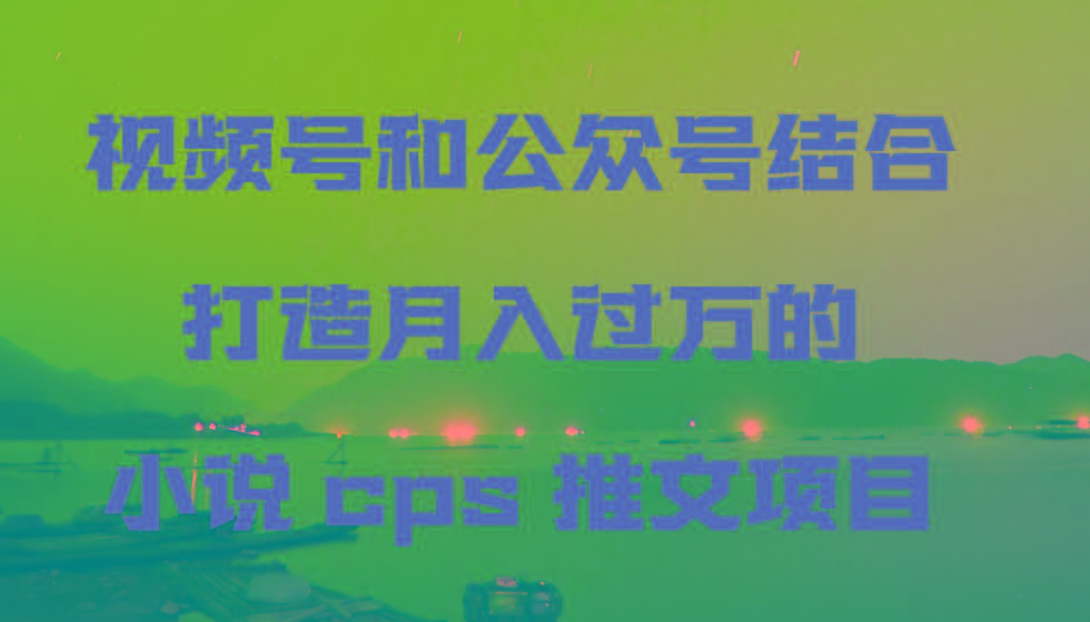 视频号和公众号结合打造月入过万的小说cps推文项目，包括市面上面的各种思路详解-heixxmi