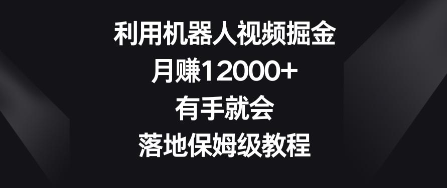 利用机器人视频掘金，月赚12000+，有手就会，落地保姆级教程【揭秘】-heixxmi