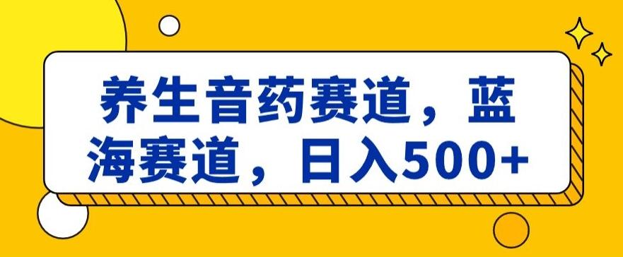 养生音药赛道，蓝海赛道，日入500+【揭秘】-heixxmi