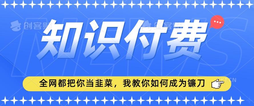 2024最新知识付费项目，小白也能轻松入局，全网都在教你做项目，我教你做镰刀【揭秘】-heixxmi