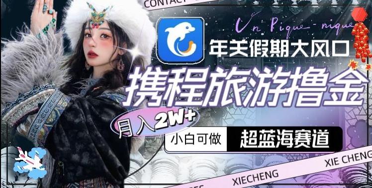 年关假期大风口，携程旅游撸金，超蓝海赛道,月入2w+【揭秘】-heixxmi